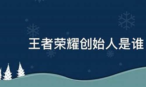 王者荣耀是谁的创始人_王者荣耀是谁的创始人是谁